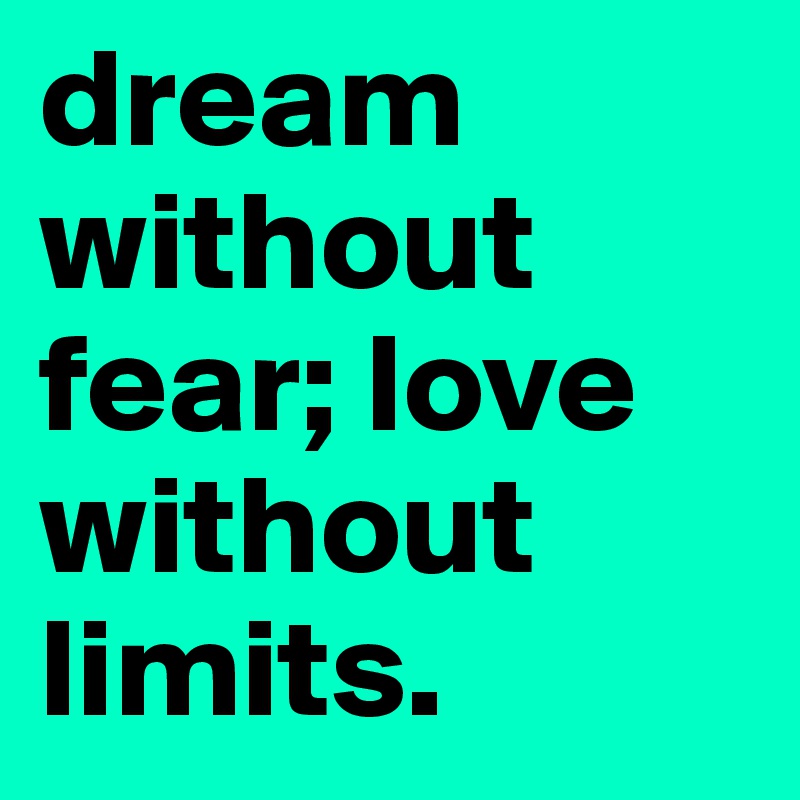 dream without fear; love without limits.