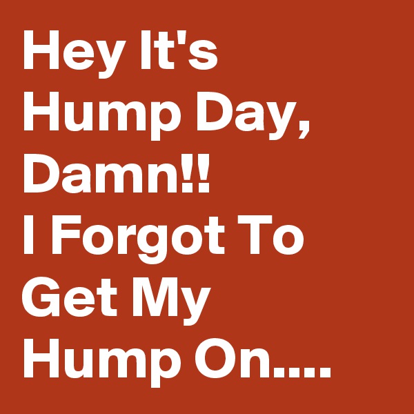 Hey It's Hump Day, Damn!! 
I Forgot To Get My Hump On....