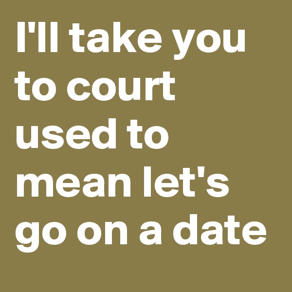 I'll take you to court used to mean let's go on a date