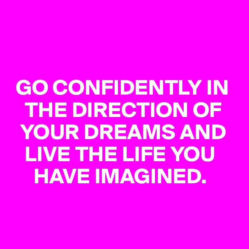 


 GO CONFIDENTLY IN 
   THE DIRECTION OF 
  YOUR DREAMS AND 
   LIVE THE LIFE YOU 
     HAVE IMAGINED.

