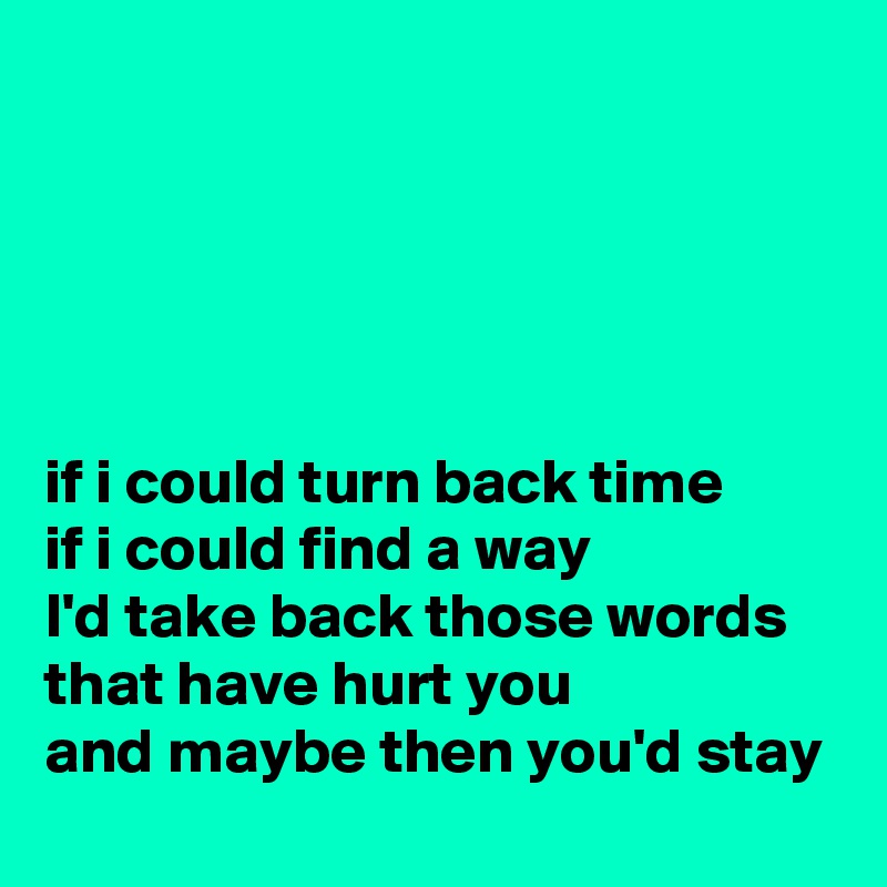 





if i could turn back time
if i could find a way
I'd take back those words
that have hurt you
and maybe then you'd stay