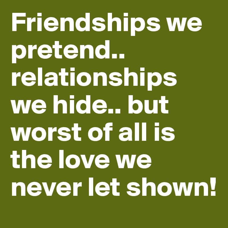 Friendships we pretend.. relationships we hide.. but worst of all is the love we never let shown!