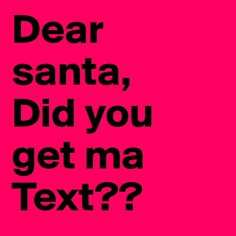 Dear santa,
Did you get ma Text??