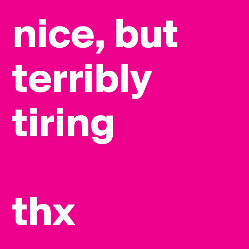 nice, but terribly tiring

thx 