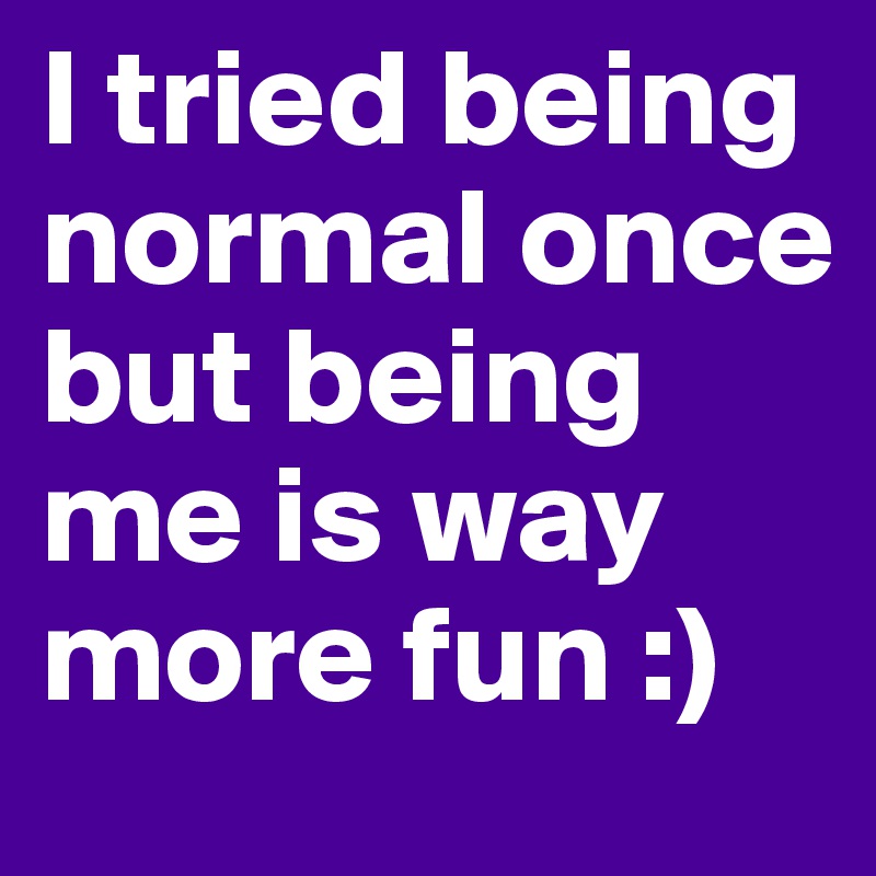 i-tried-being-normal-once-but-being-me-is-way-more-fun-post-by