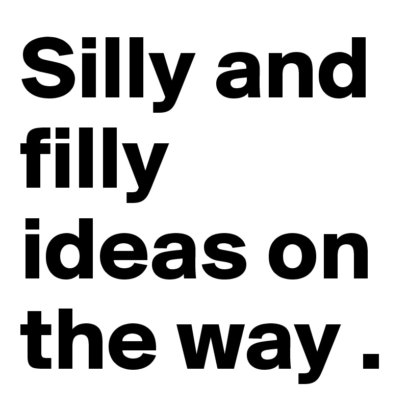 Silly and filly ideas on the way . 
