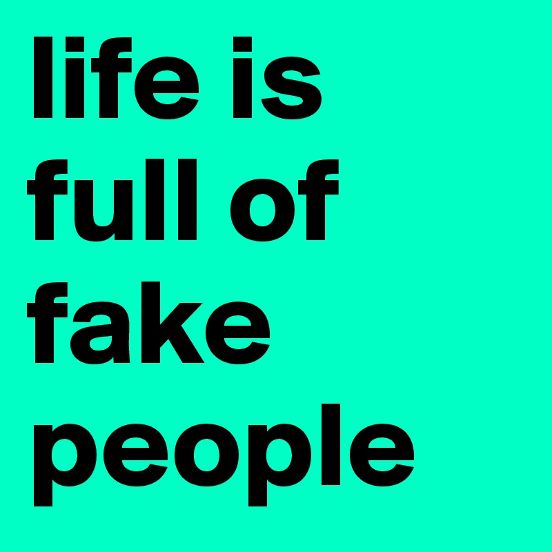 life is full of fake people