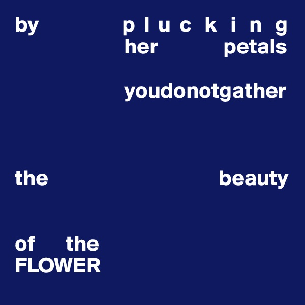 by                   p  l  u  c   k   i   n   g
                         her               petals
 
                         youdonotgather
 


the                                       beauty


of       the
FLOWER