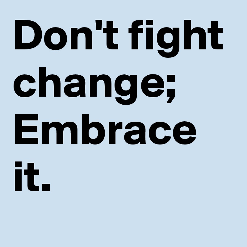 Don't fight change; Embrace it.