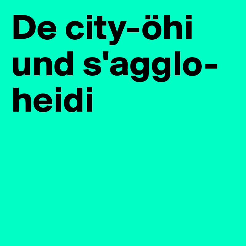 De city-öhi und s'agglo-heidi


