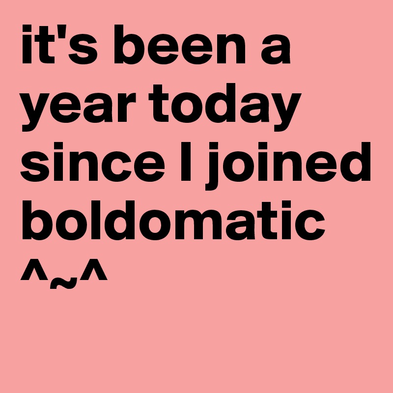 it's been a year today since I joined boldomatic ^~^ 