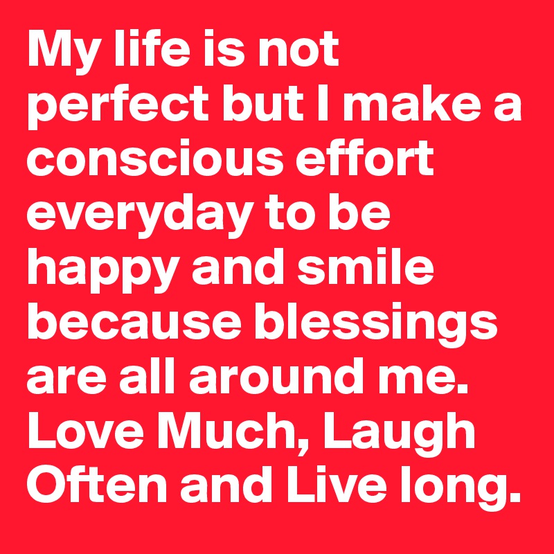 My life is not perfect but I make a conscious effort everyday to be happy and smile because blessings are all around me. Love Much, Laugh Often and Live long.