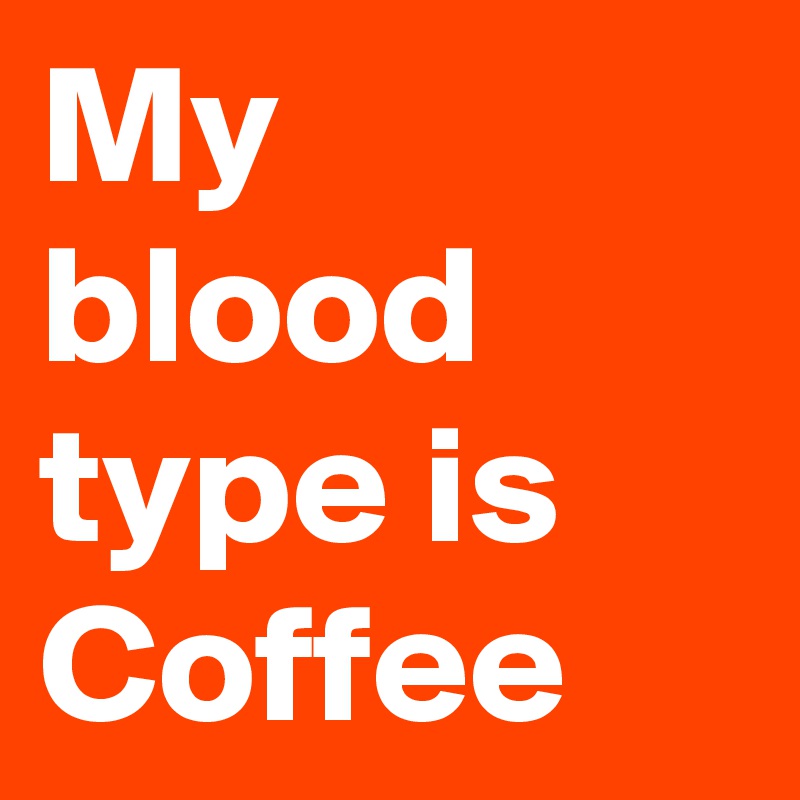 My blood type is Coffee