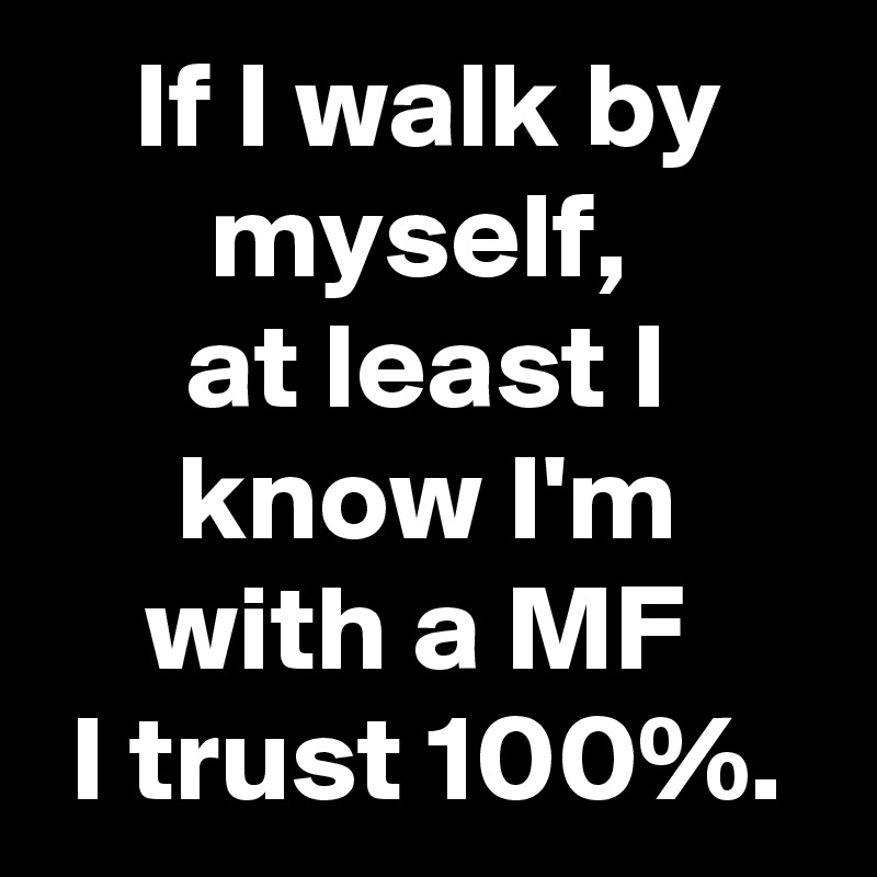 If I walk by myself, 
at least I know I'm with a MF 
I trust 100%.