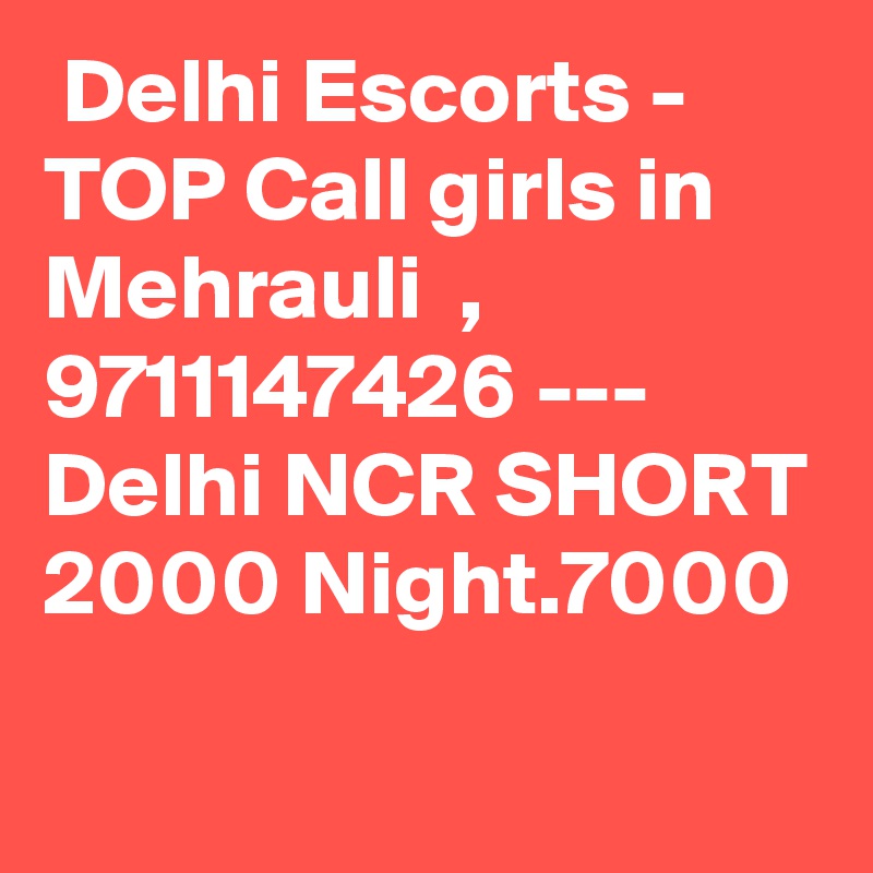  Delhi Escorts - TOP Call girls in Mehrauli  , 9711147426 --- Delhi NCR SHORT 2000 Night.7000
