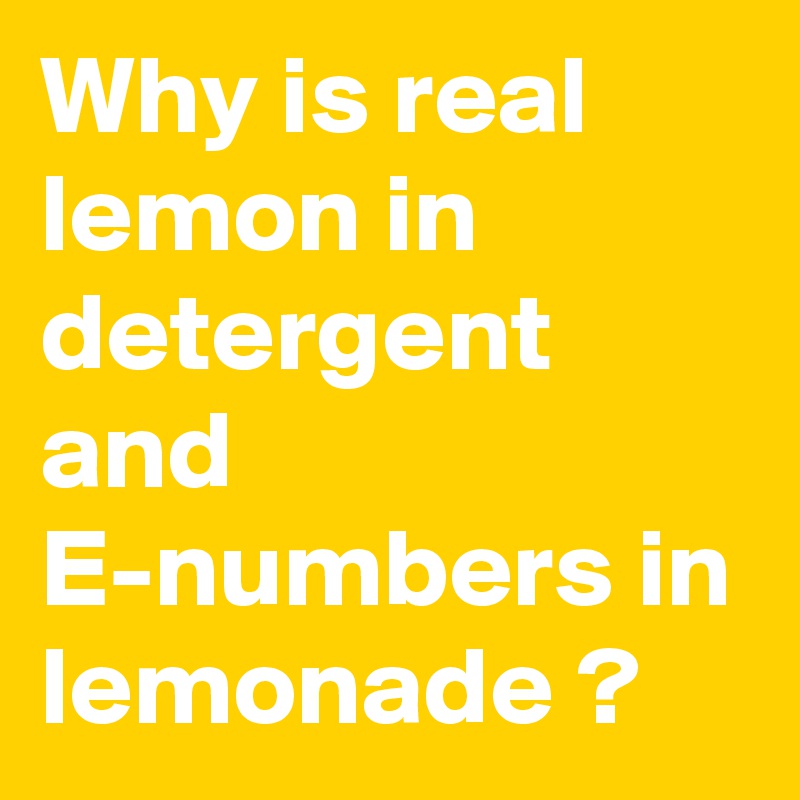 Why is real lemon in detergent
and E-numbers in lemonade ?