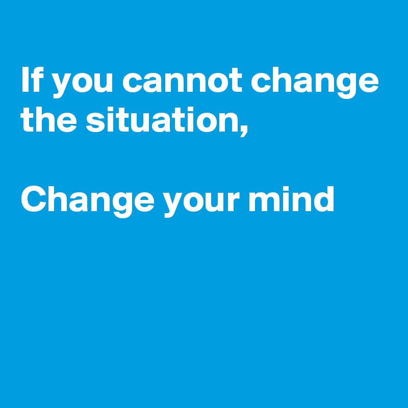 
If you cannot change the situation,

Change your mind



