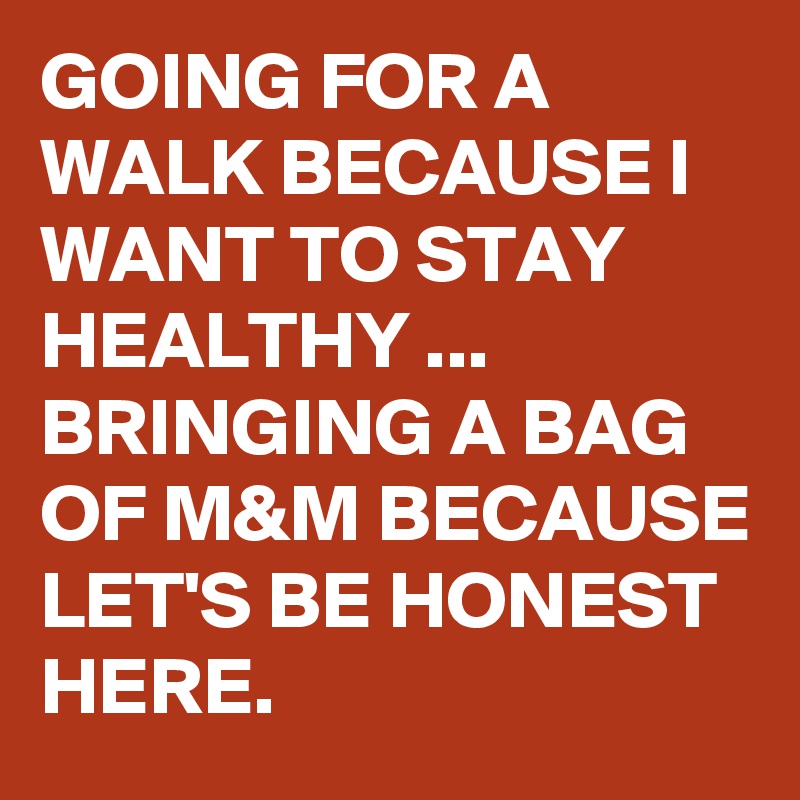 GOING FOR A WALK BECAUSE I WANT TO STAY HEALTHY ... BRINGING A BAG OF M&M BECAUSE LET'S BE HONEST HERE.