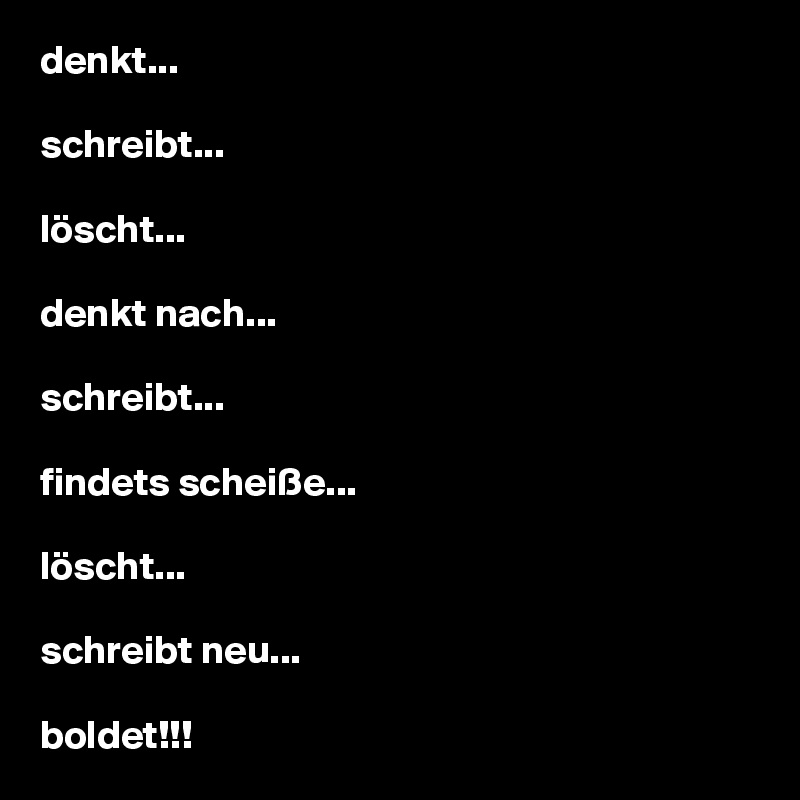 denkt...

schreibt...

löscht...

denkt nach...

schreibt...

findets scheiße...

löscht...

schreibt neu...

boldet!!!