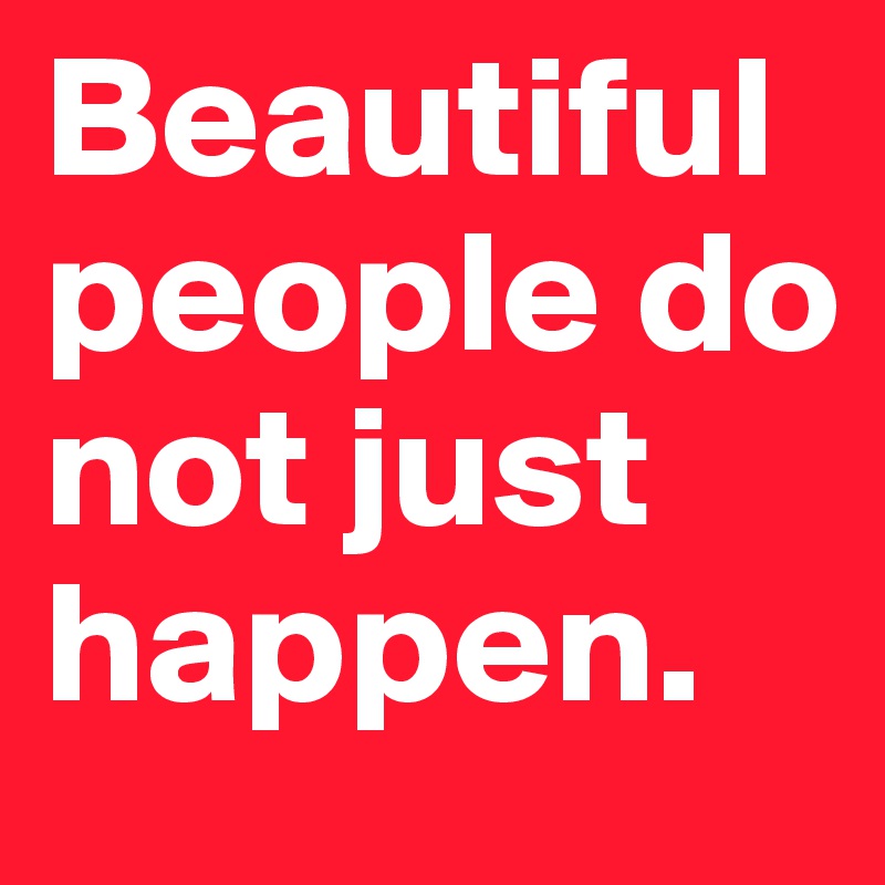 Beautiful people do
not just happen.