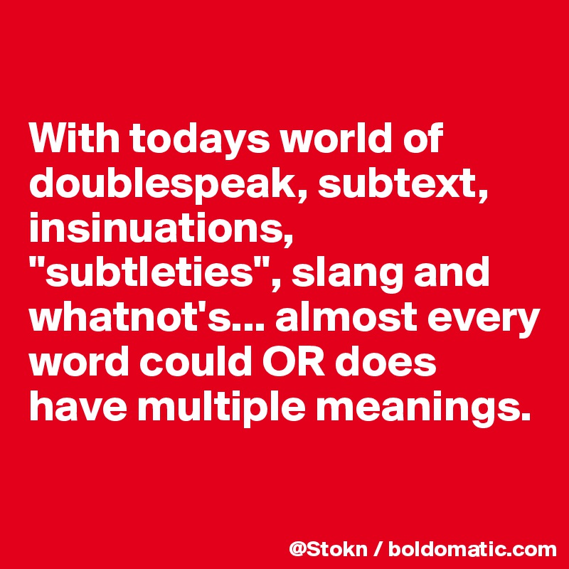 

With todays world of doublespeak, subtext,  insinuations, "subtleties", slang and  whatnot's... almost every word could OR does have multiple meanings.

