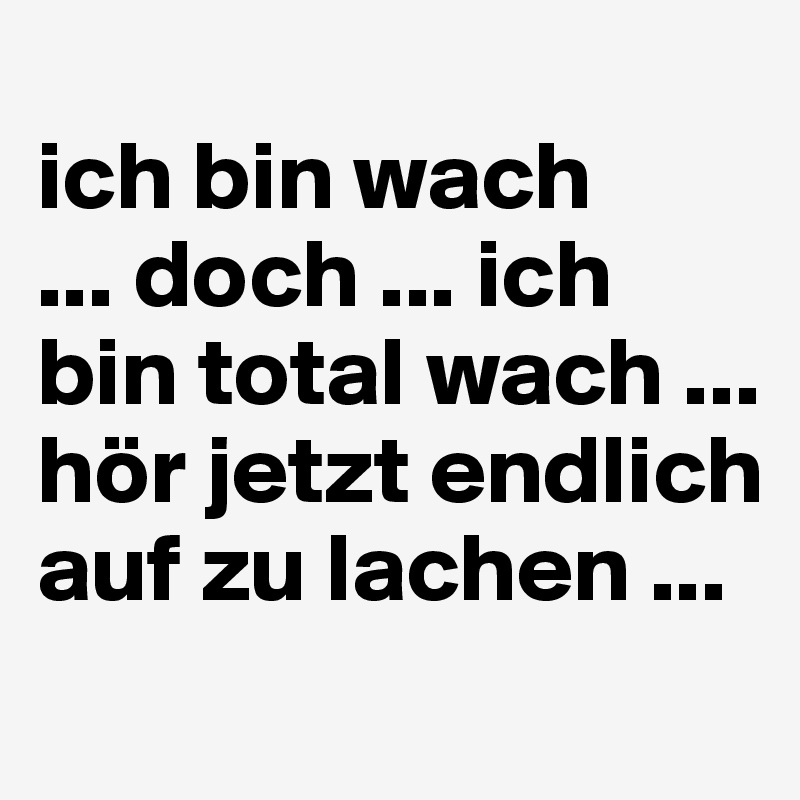 
ich bin wach 
... doch ... ich bin total wach ... 
hör jetzt endlich auf zu lachen ...