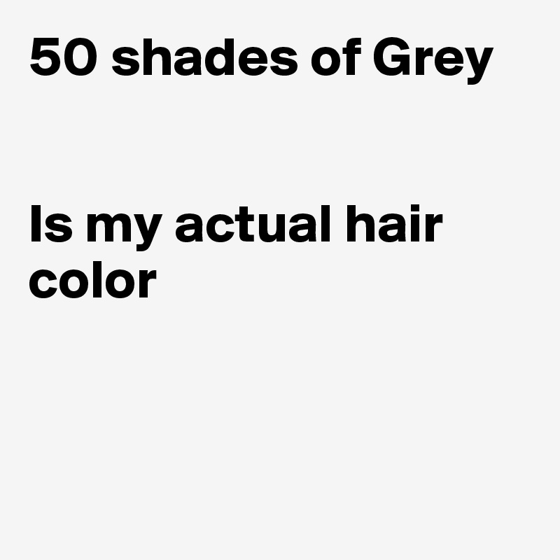 50 shades of Grey


Is my actual hair color



