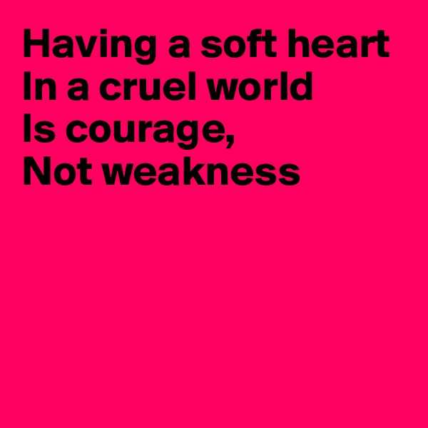Having a soft heart
In a cruel world
Is courage,
Not weakness




