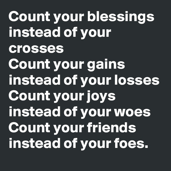 Count your blessings instead of your crosses
Count your gains instead of your losses
Count your joys instead of your woes
Count your friends instead of your foes.