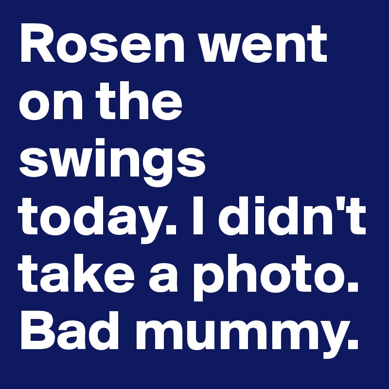 Rosen went on the swings today. I didn't take a photo. Bad mummy.