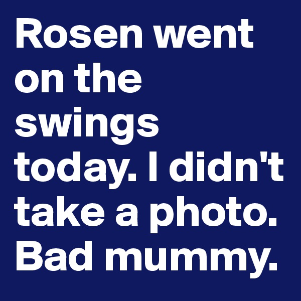 Rosen went on the swings today. I didn't take a photo. Bad mummy.