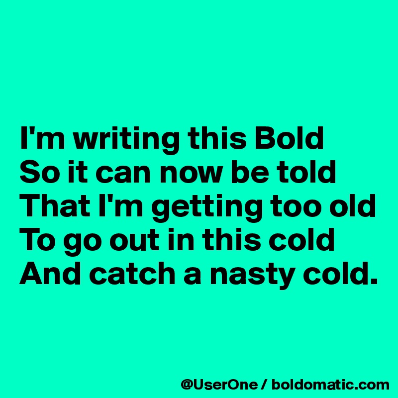 


I'm writing this Bold
So it can now be told
That I'm getting too old
To go out in this cold
And catch a nasty cold.

