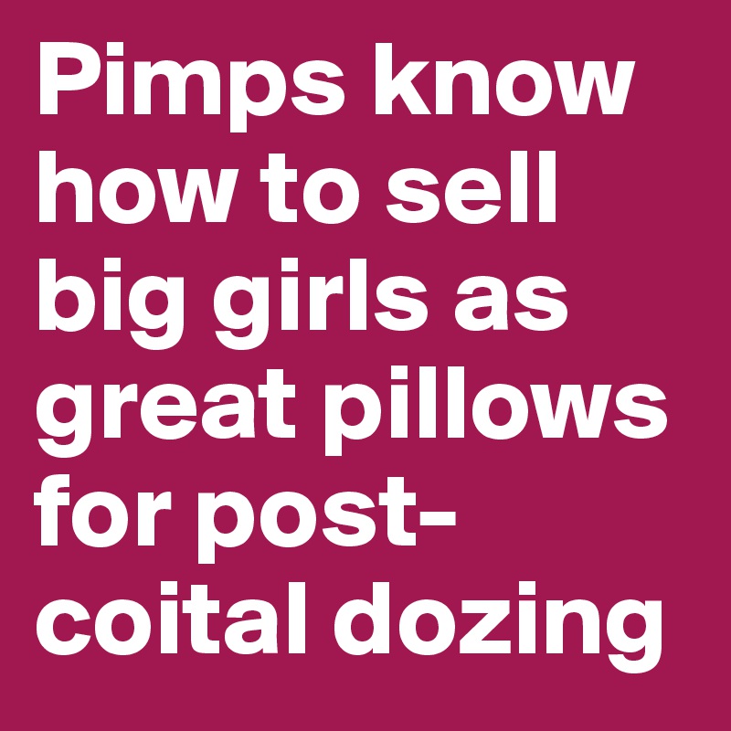 Pimps know how to sell  big girls as great pillows for post-coital dozing