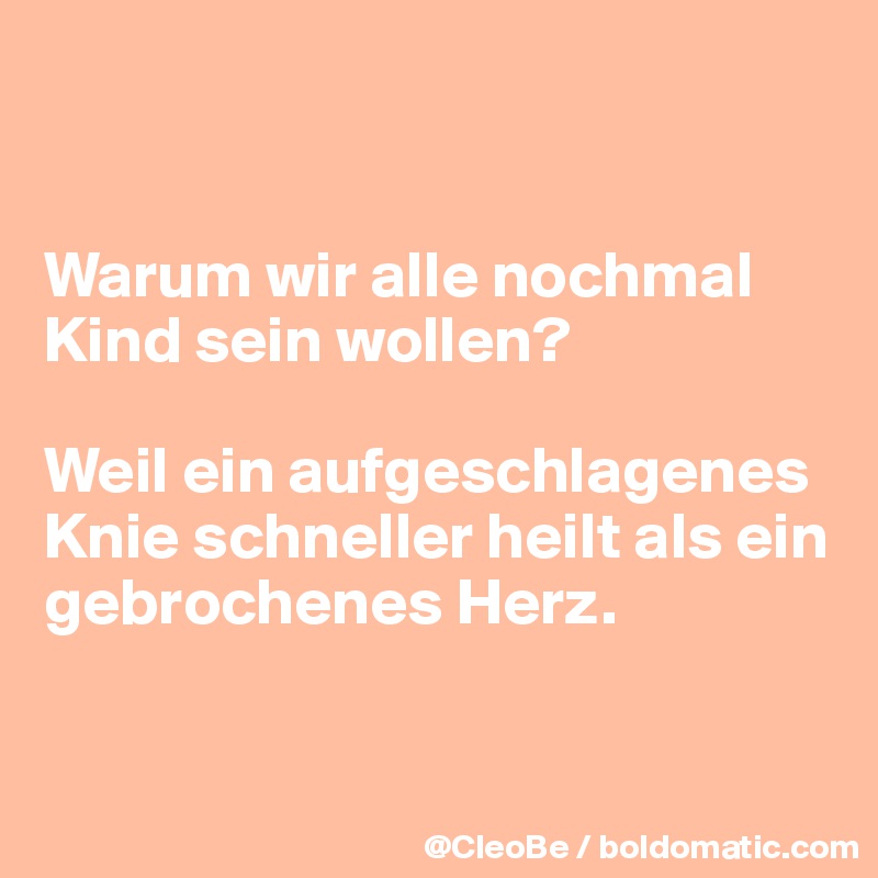 


Warum wir alle nochmal Kind sein wollen? 

Weil ein aufgeschlagenes Knie schneller heilt als ein gebrochenes Herz.


