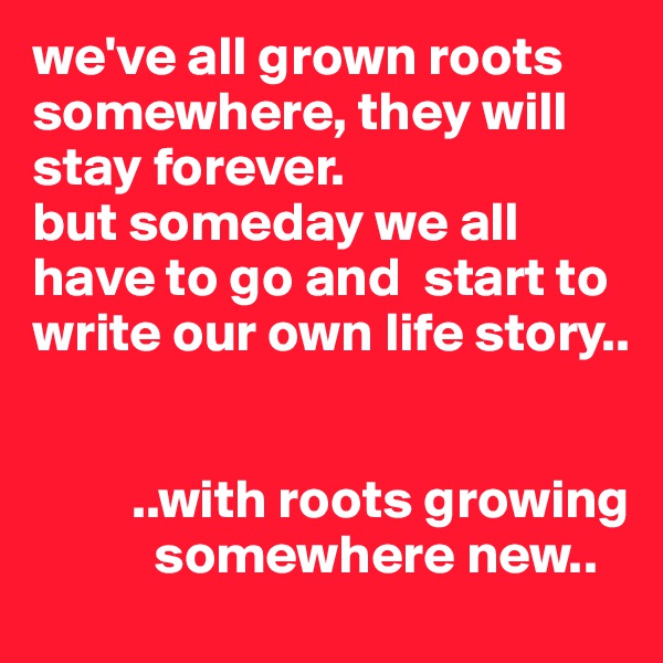 we've all grown roots somewhere, they will stay forever. 
but someday we all have to go and  start to write our own life story.. 


         ..with roots growing
           somewhere new..