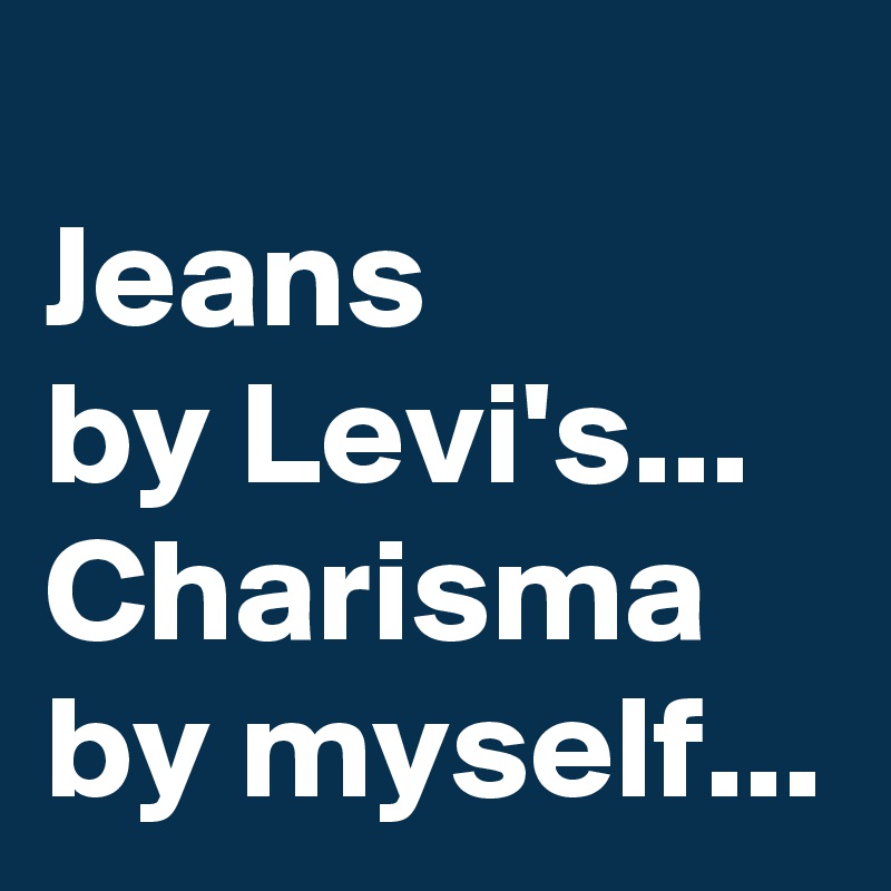 
Jeans 
by Levi's...
Charisma 
by myself...