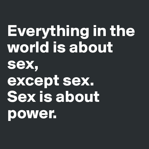
Everything in the world is about sex,
except sex.
Sex is about power.
