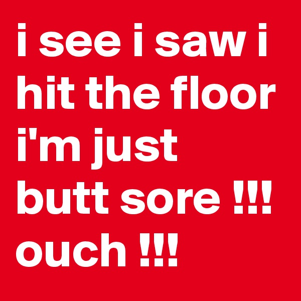 i see i saw i hit the floor i'm just butt sore !!! ouch !!!