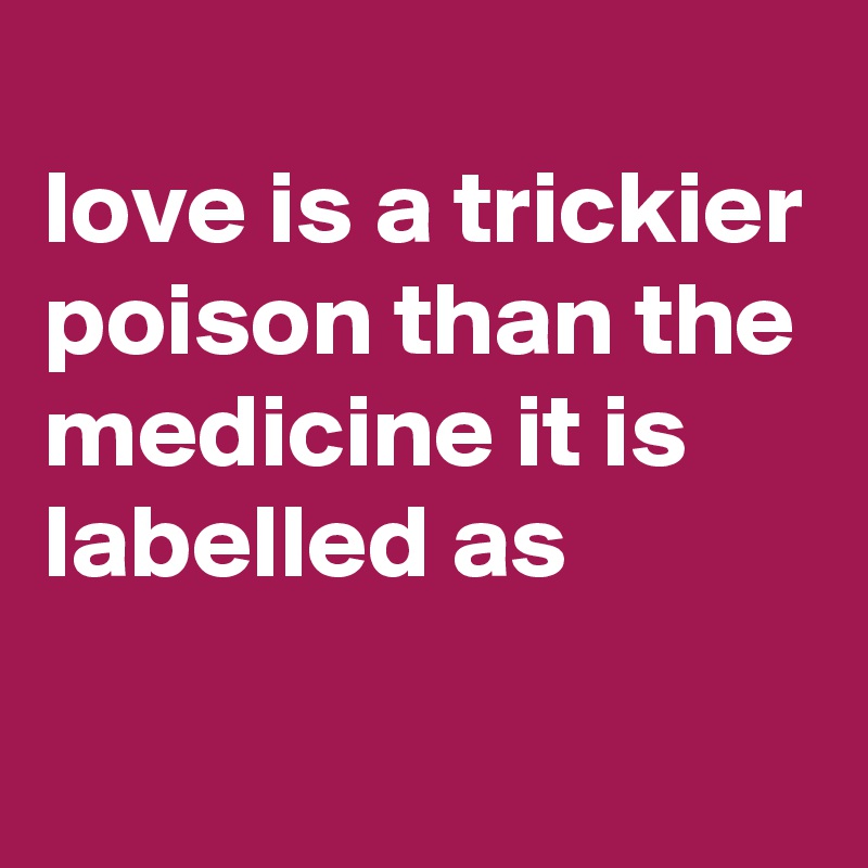 
love is a trickier poison than the medicine it is labelled as 
