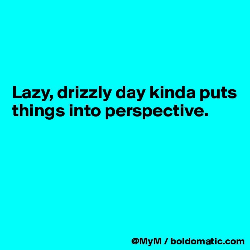 



Lazy, drizzly day kinda puts things into perspective.





