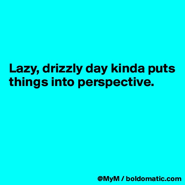 



Lazy, drizzly day kinda puts things into perspective.





