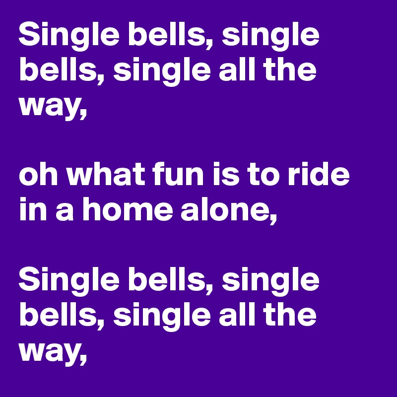 Single bells, single bells, single all the way,

oh what fun is to ride in a home alone,

Single bells, single bells, single all the way,