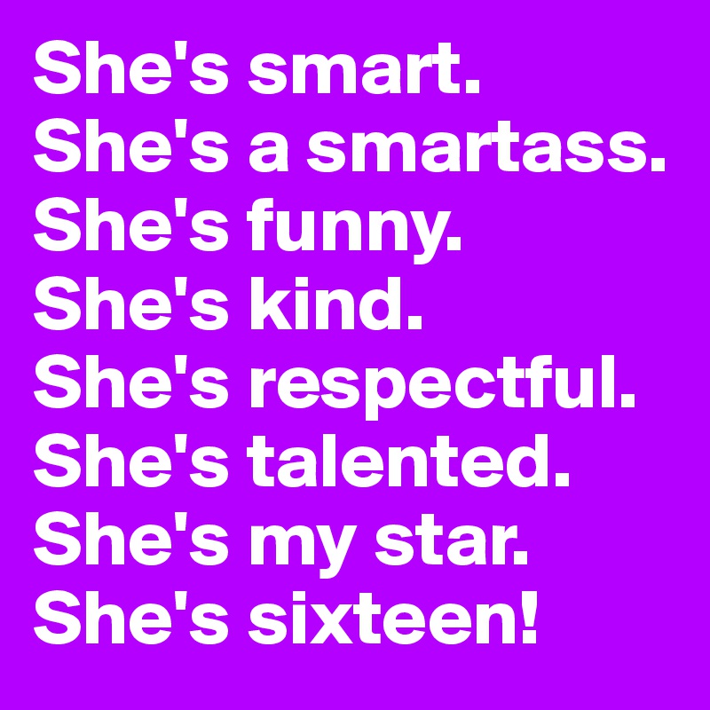 She's smart. She's a smartass.
She's funny.
She's kind.
She's respectful.
She's talented.
She's my star.
She's sixteen!