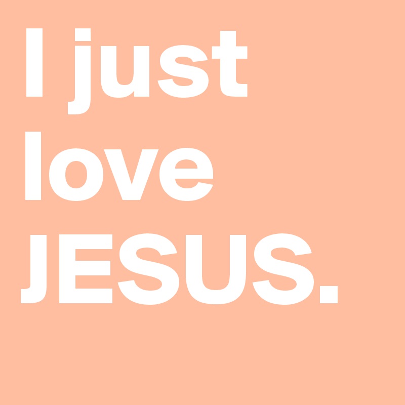 I just love JESUS.