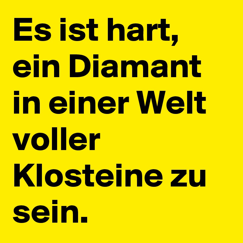 Es ist hart, ein Diamant in einer Welt voller Klosteine zu sein.