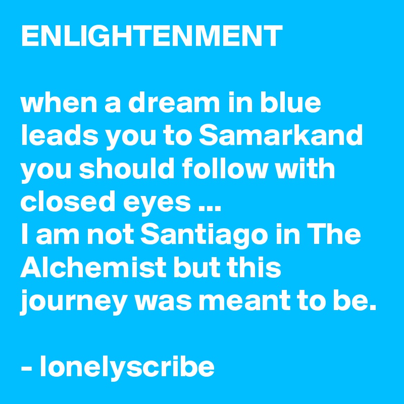 ENLIGHTENMENT                                                                         when a dream in blue leads you to Samarkand you should follow with closed eyes ...                         I am not Santiago in The Alchemist but this journey was meant to be.                                                          - lonelyscribe 