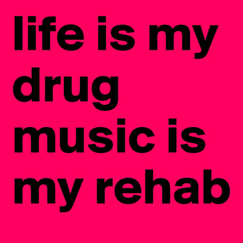 life is my drug music is my rehab 