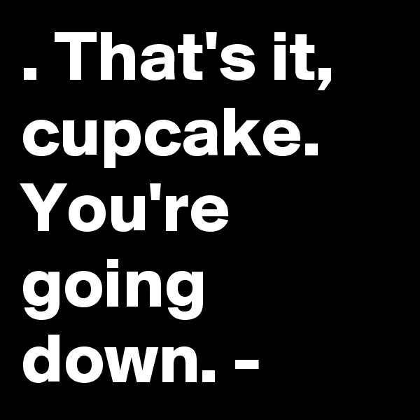 . That's it, cupcake. You're going down. -