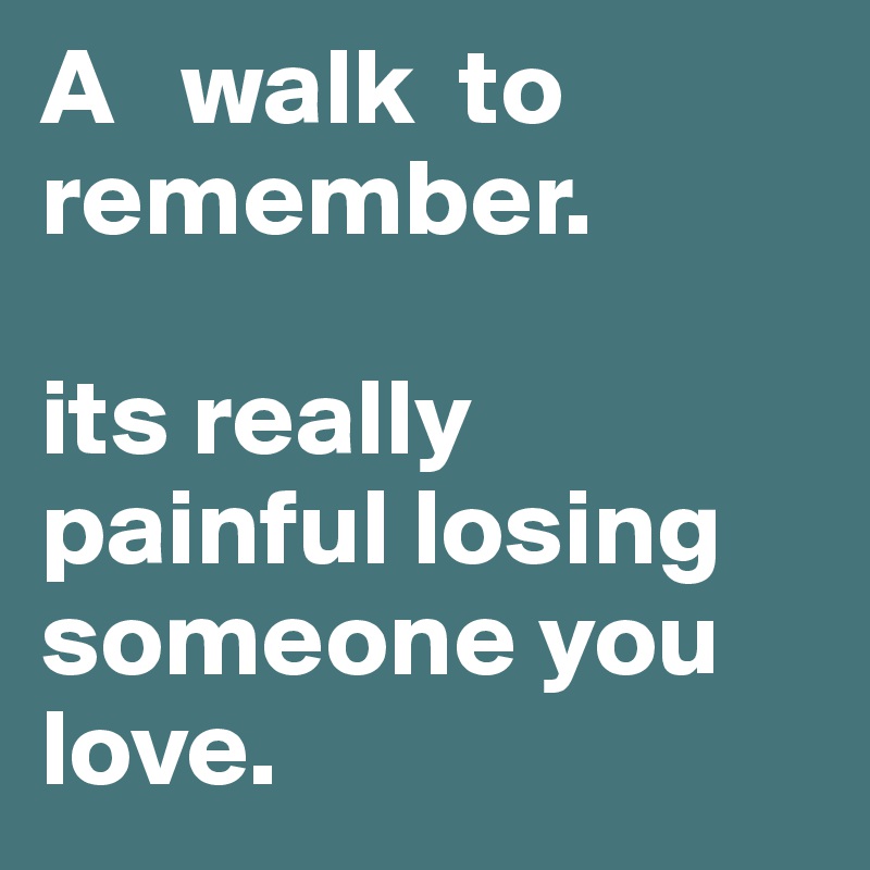 A   walk  to
remember.

its really painful losing someone you love.