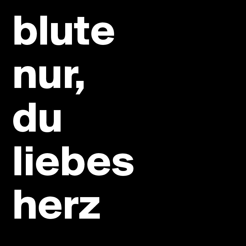 blute
nur,
du
liebes
herz